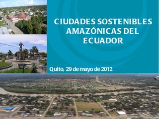 C IUDA DE S SOSTE NIBL E S
                        A MA ZÓNIC A S DE L
                            E C UA DOR
Proyecto: Titular


                Quito, 29 de mayo de 2012
 