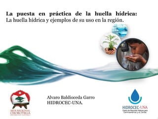 Alvaro Baldioceda Garro
HIDROCEC-UNA.
La puesta en práctica de la huella hídrica:
La huella hídrica y ejemplos de su uso en la región.
 