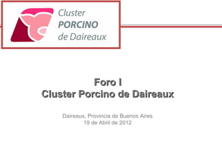 Foro I
Cluster Porcino de Daireaux

    Daireaux, Provincia de Buenos Aires
            19 de Abril de 2012
 