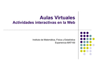 Aulas Virtuales Actividades interactivas en la Web Instituto de Matemática, Física y Estadística Experiencia MAT100 
