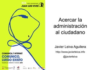 Acercar la
administración
 al ciudadano

Javier Leiva Aguilera
http://www.javierleiva.info
      @javierleiva
 