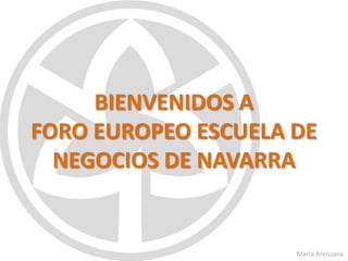 BIENVENIDOS A
FORO EUROPEO ESCUELA DE
  NEGOCIOS DE NAVARRA


                     María Arenzana
 