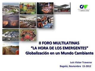 II FORO MULTILATINAS
   “LA HORA DE LOS EMERGENTES”
Globalización en un Mundo Cambiante

                          Luis Victor Traverso
                 Bogotá, Noviembre 15-2012
 