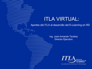 ITLA VIRTUAL:
Aportes del ITLA al desarrollo del E-Learning en RD



                Ing. José Armando Tavárez
                      Director Ejecutivo




                                               1
 