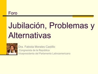 Foro Jubilación, Problemas y Alternativas Dra. Fabiola Morales Castillo Congresista de la República Vicepresidenta del Parlamento Latinoamericano 