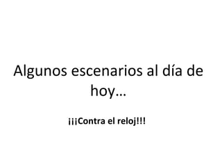 Algunos escenarios al día de 
           hoy…
        ¡¡¡Contra el reloj!!!
 