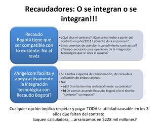 Recaudadores: O se integran o se
                 integran!!!




Cualquier opción implica respetar y pagar TODA la utilidad causable en los 3 
                           años que faltan del contrato.
                 Saquen calculadora, ...arrancamos en $228 mil millones?
 