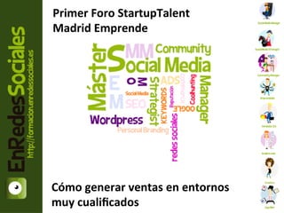 Primer	
  Foro	
  StartupTalent	
  
Madrid	
  Emprende	
  




 Máster	
  Community	
  Manager	
  
      	
  El	
  trabajador	
  2.0	
  
                     	
  
Cómo	
  generar	
  ventas	
  en	
  entornos	
  
muy	
  cualiﬁcados	
  
 