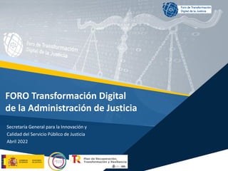 Secretaría General para la Innovación y
Calidad del Servicio Público de Justicia
Abril 2022
FORO Transformación Digital
de la Administración de Justicia
 