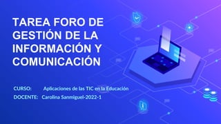 TAREA FORO DE
GESTIÓN DE LA
INFORMACIÓN Y
COMUNICACIÓN
CURSO: Aplicaciones de las TIC en la Educación
DOCENTE: Carolina Sanmiguel-2022-1
 