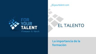 foryourtalent.com

EL TALENTO
La importancia de la
formación

 
