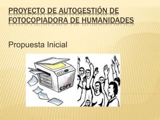 PROYECTO DE AUTOGESTIÓN DE
FOTOCOPIADORA DE HUMANIDADES
Propuesta Inicial
 