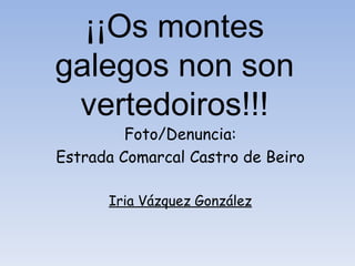 ¡¡Os montes
galegos non son
 vertedoiros!!!
         Foto/Denuncia:
Estrada Comarcal Castro de Beiro

      Iria Vázquez González
 