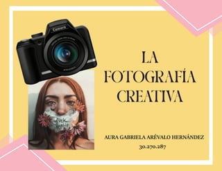 LA
FOTOGRAFÍA
CREATIVA
AURA GABRIELA ARÉVALO HERNÁNDEZ
30.270.287
 