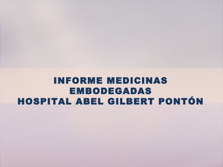 INFORME MEDICINAS
EMBODEGADAS
HOSPITAL ABEL GILBERT PONTÓN
 