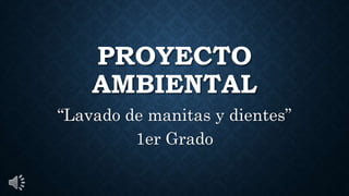 PROYECTO
AMBIENTAL
“Lavado de manitas y dientes”
1er Grado
 