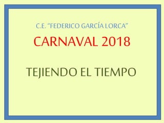 C.E.“FEDERICOGARCÍA LORCA”
CARNAVAL 2018
TEJIENDO EL TIEMPO
 