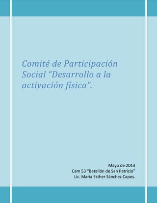 Comité de Participación
Social “Desarrollo a la
activación física”.
Mayo de 2013
Cam 53 “Batallón de San Patricio”
Lic. María Esther Sánchez Capos.
 