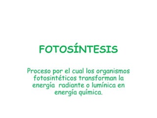 FOTOSÍNTESIS
Proceso por el cual los organismos
fotosintéticos transforman la
energía radiante o lumínica en
energía química.
 