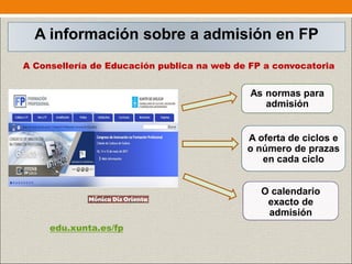 A información sobre a admisión en FP
A Consellería de Educación publica na web de FP a convocatoria
edu.xunta.es/fp
As normas para
admisión
A oferta de ciclos e
o número de prazas
en cada ciclo
O calendario
exacto de
admisión
 