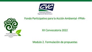 Fondo Participativo para la Acción Ambiental -FPAA-
XII Convocatoria 2022
Modulo 2. Formulación de propuestas
 