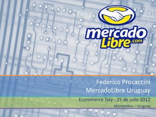 Federico Procaccini
   MercadoLibre Uruguay
Ecommerce Day - 25 de julio 2012
               Montevideo – Uruguay
 