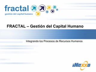 FRACTAL – Gestión del Capital Humano


         Integrando los Procesos de Recursos Humanos
 