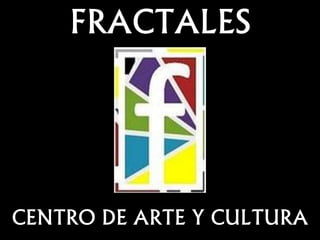 FRACTALES 
CENTRO DE ARTE Y CULTURA 
 