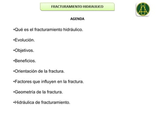 AGENDA

•Qué es el fracturamiento hidráulico.

•Evolución.

•Objetivos.

•Beneficios.

•Orientación de la fractura.

•Factores que influyen en la fractura.

•Geometría de la fractura.

•Hidráulica de fracturamiento.
 