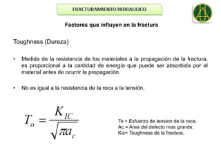 Factores que influyen en la fractura


Toughness (Dureza)

•   Medida de la resistencia de los materiales a la propagación de la fractura,
    es proporcional a la cantidad de energía que puede ser absorbida por el
    material antes de ocurrir la propagación.

•   No es igual a la resistencia de la roca a la tensión.




                                             To = Esfuerzo de tension de la roca.
                                             Ac = Area del defecto mas grande.
                                             Kic= Toughness de la fractura.
 