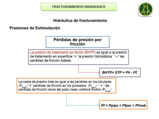Hidráulica de fracturamiento
Presiones de Estimulación

                     Pérdidas de presión por
                            fricción




                                               BHTP= STP + Ph - Pf




                                             Pf = Ppipe + Pfper + Pfnwb
 