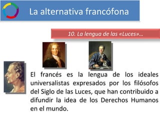   La alternativa francófona El francés es la lengua de los ideales universalistas expresados por los filósofos del Siglo de las Luces, que han contribuido a difundir la idea de los Derechos Humanos en el mundo. 10. La lengua de las «Luces»… 