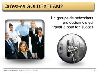 Qu’est-ce GOLDEXTEAM?
Un groupe de networkers
professionnels qui
travaille pour ton succès

© 2013 GOLDEXTEAM – Todos los derechos reservados

22

 