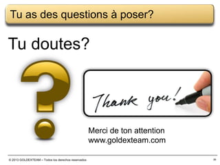 Tu as des questions à poser?

Tu doutes?

Merci de ton attention
www.goldexteam.com
© 2013 GOLDEXTEAM – Todos los derechos reservados

26

 