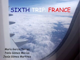 SIXTH TRIP: FRANCE
María García Torres
Pablo Gómez Macías
Jesús Gómez Martinez
 