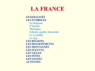 LA FRANCE GENERALITÉS LES SYMBOLES Le drapeau L’hymne Marianne Liberté, egalité, fraternité Le 14 juillet Le coq LES RÉGIONS LES DEPARTÉMENTS LES MONTAGNES LES FLEUVES LES VILLES LES FÊTES LES GESTES ACTIVITÉS 