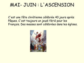 MAI- JUIN : L'ASCENSION C'est une fête chrétienne célébrée 40 jours après Pâques. C'est toujours un jeudi férié pour les Français. Des messes sont célébrées dans les églises. 
