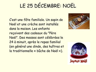 LE 25 DÉCEMBRE: NOËL C’est une fête familiale. Un sapin de Noël et une crèche sont installés dans la maison. Les enfants reçoivent des cadeaux du "Père Noël". Des messes sont célébrées le 24 à minuit, après le repas familial (en général une dinde, des huîtres et la traditionnelle « bûche de Noël »). 