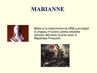 MARIANNE   Même si la Constitution de 1958 a privilégié le drapeau tricolore comme emblème national, Marianne incarne aussi la République Française.  