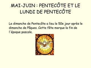 MAI-JUIN : PENTECÔTE ET LE LUNDI DE PENTECÔTE Le dimanche de Pentecôte a lieu le 50e jour après le dimanche de Pâques. Cette fête marque la fin de l'époque pascale. 