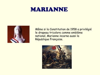 MARIANNE   Même si la Constitution de 1958 a privilégié le drapeau tricolore comme emblème national, Marianne incarne aussi la République Française.  