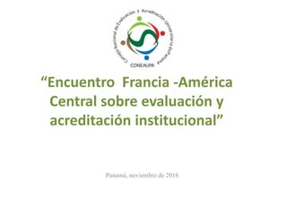 “Encuentro Francia -América
Central sobre evaluación y
acreditación institucional”
Panamá, noviembre de 2016
 
