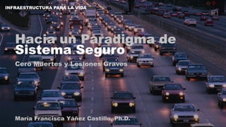 María Francisca Yáñez Castillo, Ph.D.
Hacia un Paradigma de
Sistema Seguro
Cero Muertes y Lesiones Graves
INFRAESTRUCTURA PARA LA VIDA
 