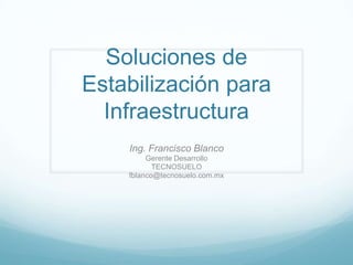 Soluciones de
Estabilización para
  Infraestructura
    Ing. Francisco Blanco
         Gerente Desarrollo
           TECNOSUELO
    fblanco@tecnosuelo.com.mx
 