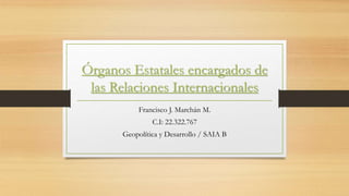 Órganos Estatales encargados de
las Relaciones Internacionales
Francisco J. Marchán M.
C.I: 22.322.767
Geopolítica y Desarrollo / SAIA B
 