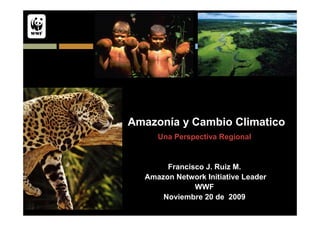 Amazonía y Cambio Climatico
     Una Perspectiva Regional


       Francisco J. Ruiz M.
  Amazon Network Initiative Leader
              WWF
      Noviembre 20 de 2009
 