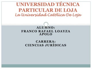 UNIVERSIDAD TÉCNICA PARTICULAR DE LOJALa Universidad Católica De Loja Alumno: FRANCO RAFAEL LOAYZA APOLO Carrera: CIENCIAS JURÍDICAS 