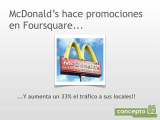 McDonald’s hace promociones
en Foursquare...




 ...Y aumenta un 33% el tráfico a sus locales!!
 