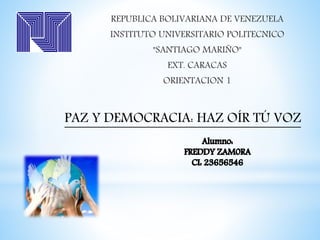 REPUBLICA BOLIVARIANA DE VENEZUELA 
INSTITUTO UNIVERSITARIO POLITECNICO 
"SANTIAGO MARIÑO" 
EXT. CARACAS 
ORIENTACION 1 
PAZ Y DEMOCRACIA: HAZ OÍR TÚ VOZ 
 