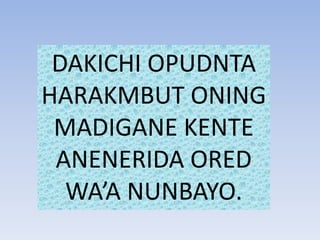 DAKICHI OPUDNTA
HARAKMBUT ONING
MADIGANE KENTE
ANENERIDA ORED
WA’A NUNBAYO.
 